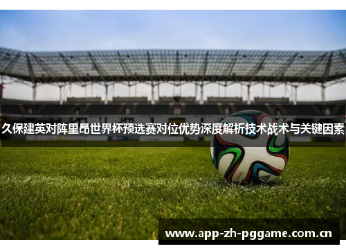久保建英对阵里昂世界杯预选赛对位优势深度解析技术战术与关键因素