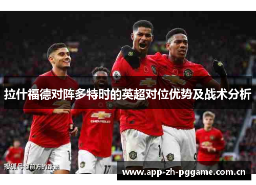 拉什福德对阵多特时的英超对位优势及战术分析 拉什福德对阵多特时的英超对位优势及战术分析